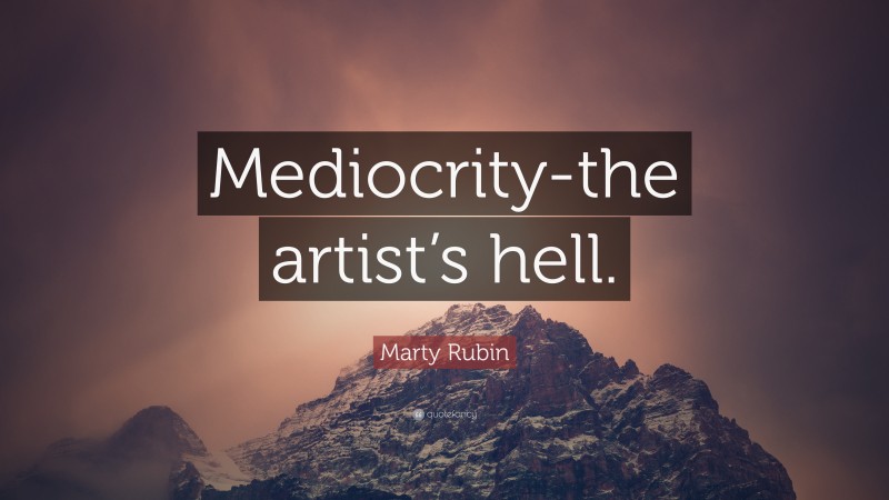 Marty Rubin Quote: “Mediocrity-the artist’s hell.”