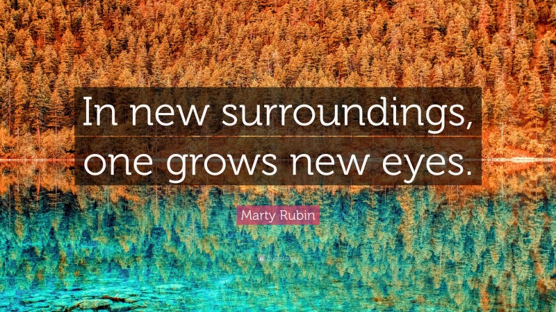 Marty Rubin Quote: “In new surroundings, one grows new eyes.”