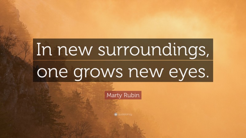Marty Rubin Quote: “In new surroundings, one grows new eyes.”
