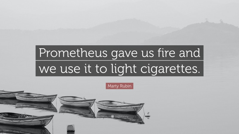Marty Rubin Quote: “Prometheus gave us fire and we use it to light cigarettes.”