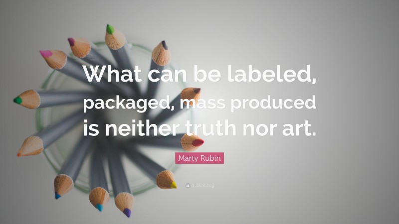 Marty Rubin Quote: “What can be labeled, packaged, mass produced is neither truth nor art.”