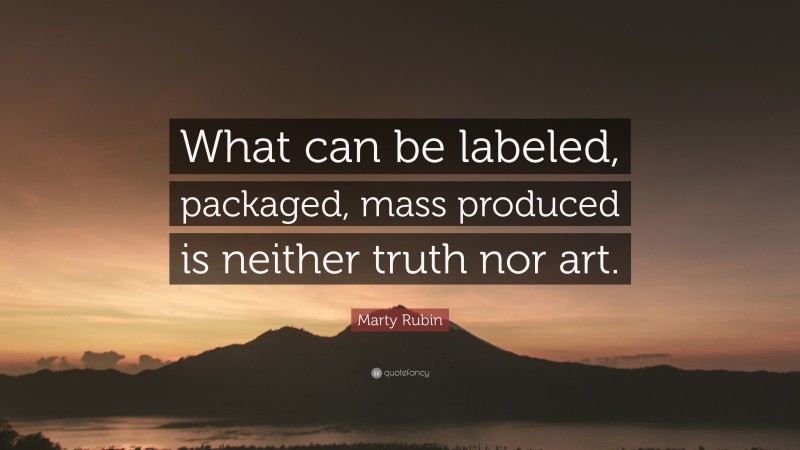 Marty Rubin Quote: “What can be labeled, packaged, mass produced is neither truth nor art.”
