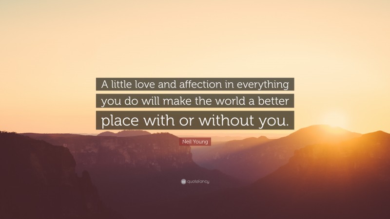 Neil Young Quote: “A little love and affection in everything you do will make the world a better place with or without you.”