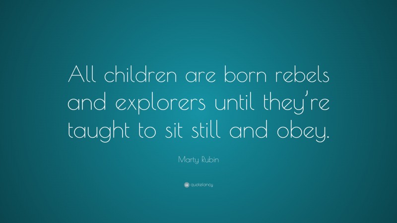 Marty Rubin Quote: “All children are born rebels and explorers until they’re taught to sit still and obey.”