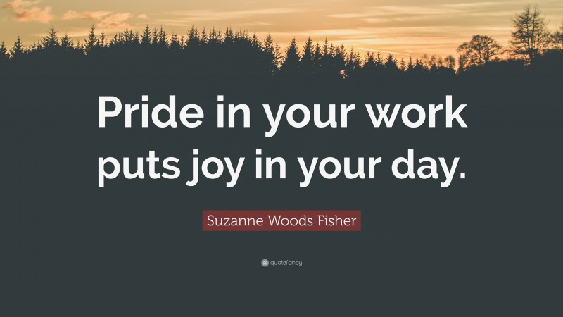 Suzanne Woods Fisher Quote: “Pride in your work puts joy in your day.”