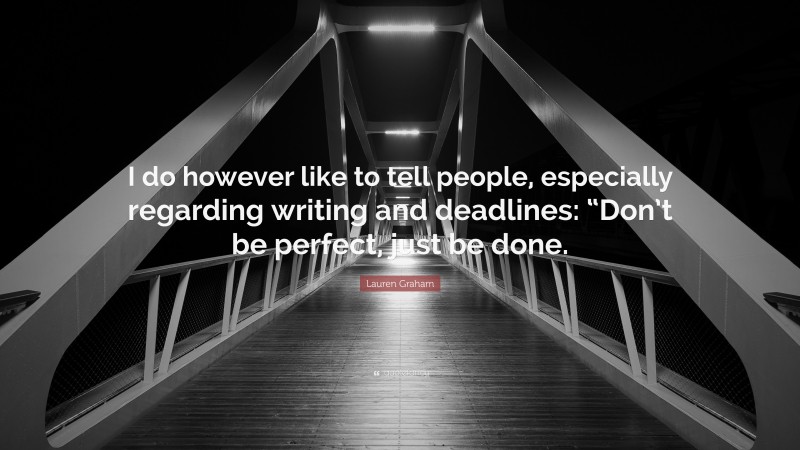 Lauren Graham Quote: “I do however like to tell people, especially regarding writing and deadlines: “Don’t be perfect, just be done.”