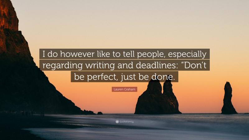 Lauren Graham Quote: “I do however like to tell people, especially regarding writing and deadlines: “Don’t be perfect, just be done.”