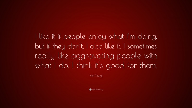 Neil Young Quote: “I like it if people enjoy what I’m doing, but if they don’t, I also like it. I sometimes really like aggravating people with what I do. I think it’s good for them.”