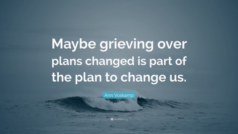 Ann Voskamp Quote: “Maybe grieving over plans changed is part of the plan to change us.”