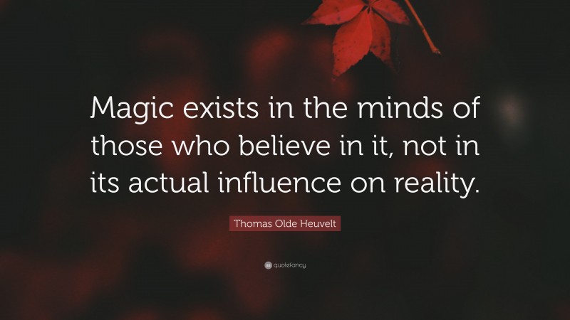Thomas Olde Heuvelt Quote: “Magic exists in the minds of those who believe in it, not in its actual influence on reality.”