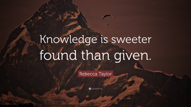 Rebecca Taylor Quote: “Knowledge is sweeter found than given.”