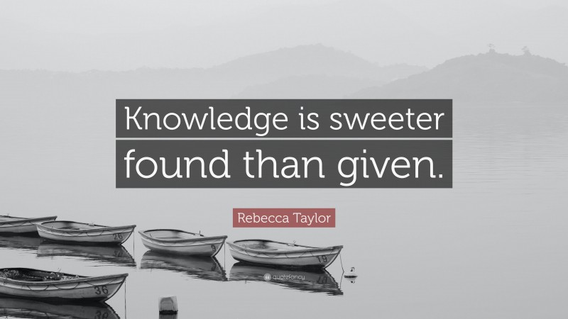 Rebecca Taylor Quote: “Knowledge is sweeter found than given.”