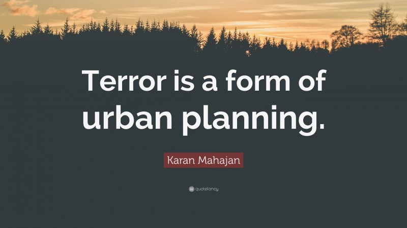 Karan Mahajan Quote: “Terror is a form of urban planning.”