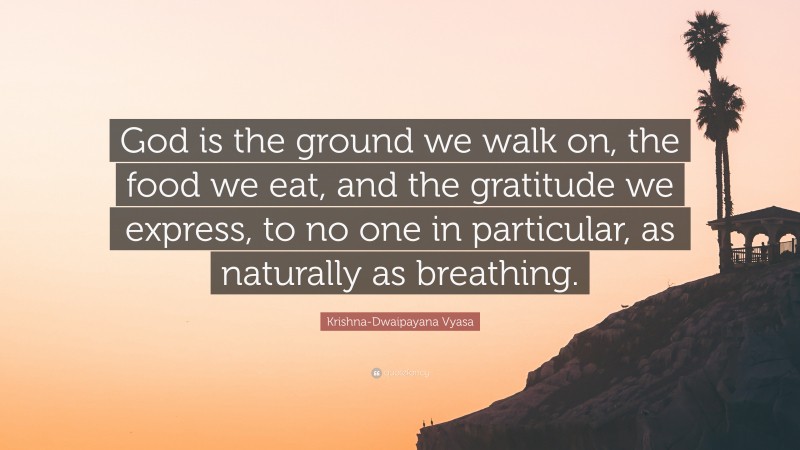 Krishna-Dwaipayana Vyasa Quote: “God is the ground we walk on, the food we eat, and the gratitude we express, to no one in particular, as naturally as breathing.”