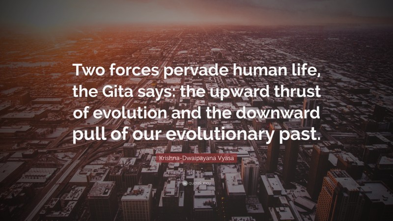Krishna-Dwaipayana Vyasa Quote: “Two forces pervade human life, the Gita says: the upward thrust of evolution and the downward pull of our evolutionary past.”