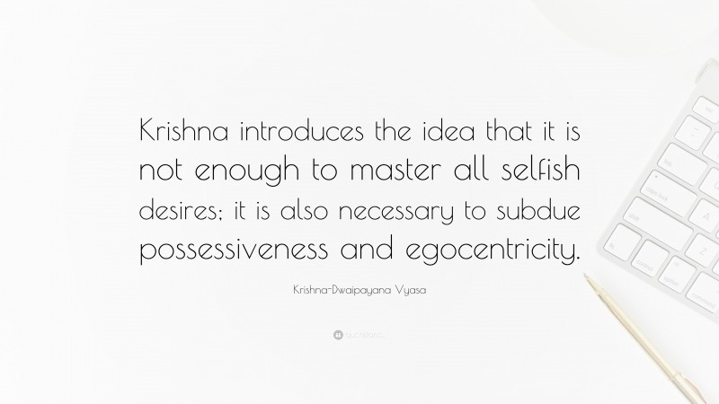 Krishna-Dwaipayana Vyasa Quote: “Krishna introduces the idea that it is not enough to master all selfish desires; it is also necessary to subdue possessiveness and egocentricity.”