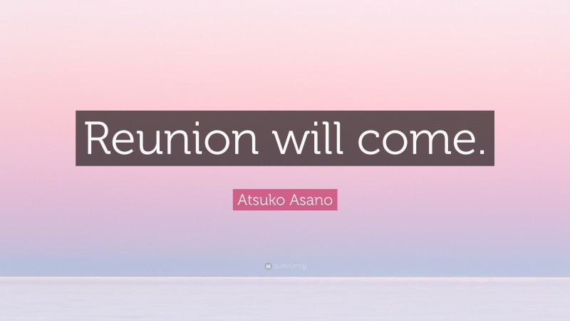 Atsuko Asano Quote: “Reunion will come.”