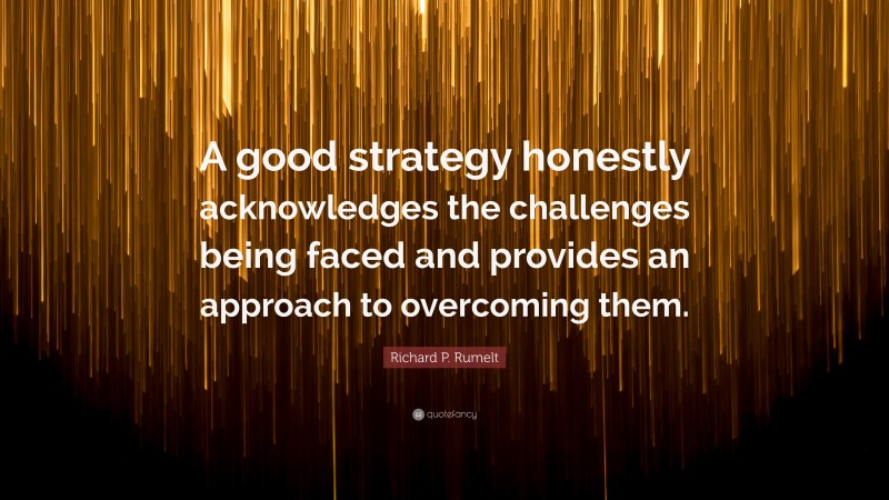 Richard P. Rumelt Quote: “A good strategy honestly acknowledges the challenges being faced and provides an approach to overcoming them.”