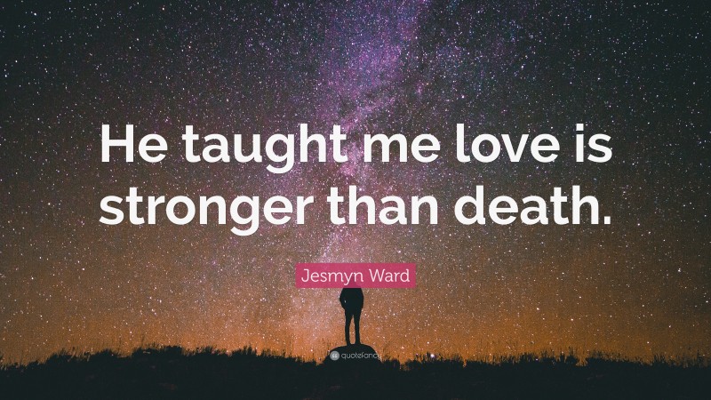 Jesmyn Ward Quote: “He taught me love is stronger than death.”