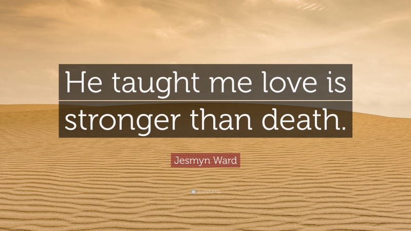Jesmyn Ward Quote: “He taught me love is stronger than death.”