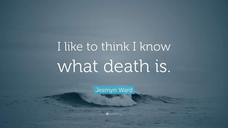 Jesmyn Ward Quote: “I like to think I know what death is.”