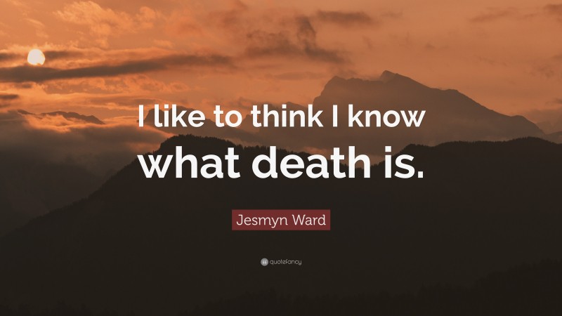 Jesmyn Ward Quote: “I like to think I know what death is.”