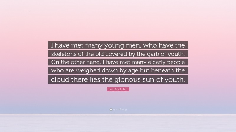 Kazi Nazrul Islam Quote: “I have met many young men, who have the skeletons of the old covered by the garb of youth. On the other hand, I have met many elderly people who are weighed down by age but beneath the cloud there lies the glorious sun of youth.”