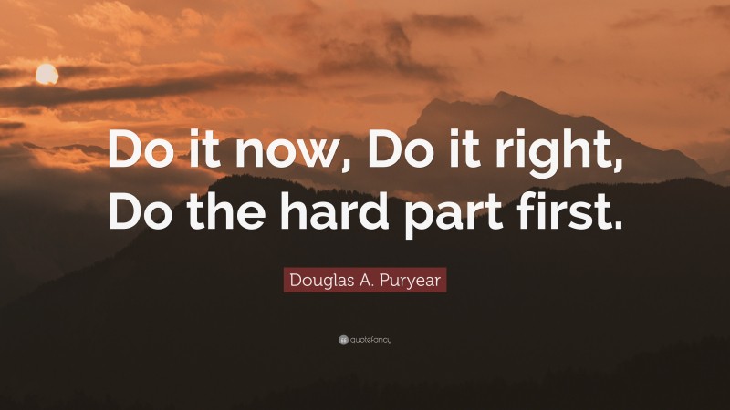 Douglas A. Puryear Quote: “Do it now, Do it right, Do the hard part first.”