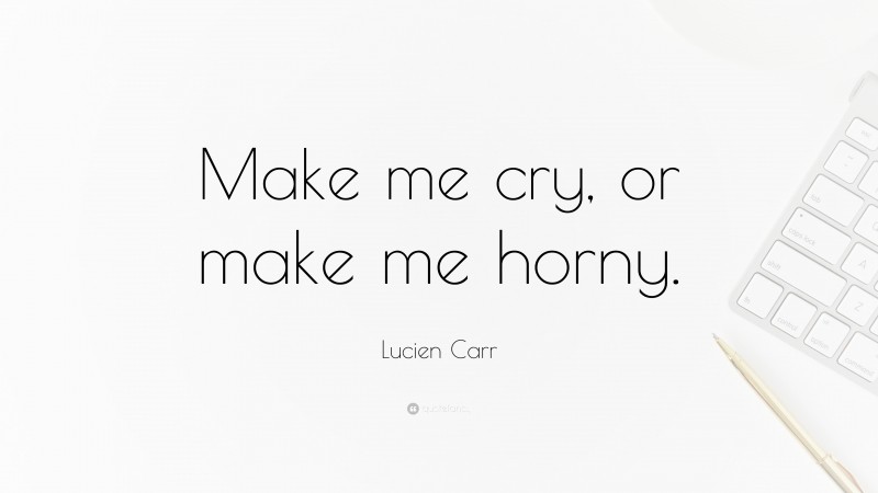 Lucien Carr Quote: “Make me cry, or make me horny.”