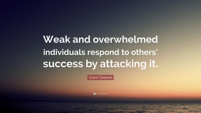 Grant Cardone Quote: “Weak and overwhelmed individuals respond to others’ success by attacking it.”