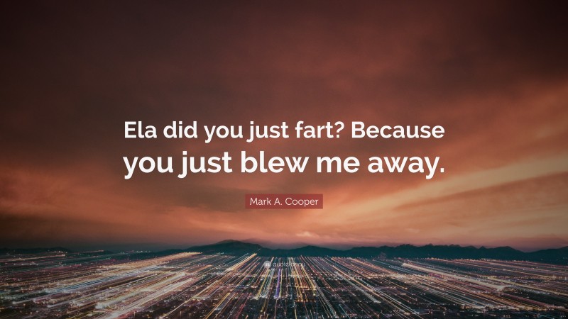 Mark A. Cooper Quote: “Ela did you just fart? Because you just blew me away.”