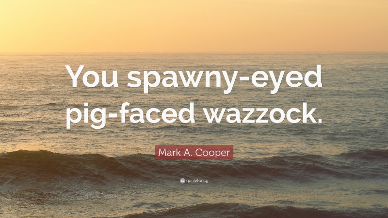 Mark A. Cooper Quote: “You spawny-eyed pig-faced wazzock.”