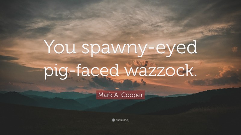 Mark A. Cooper Quote: “You spawny-eyed pig-faced wazzock.”