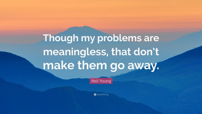 Neil Young Quote: “Though my problems are meaningless, that don’t make them go away.”