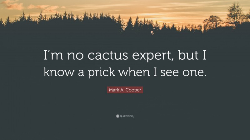 Mark A. Cooper Quote: “I’m no cactus expert, but I know a prick when I see one.”