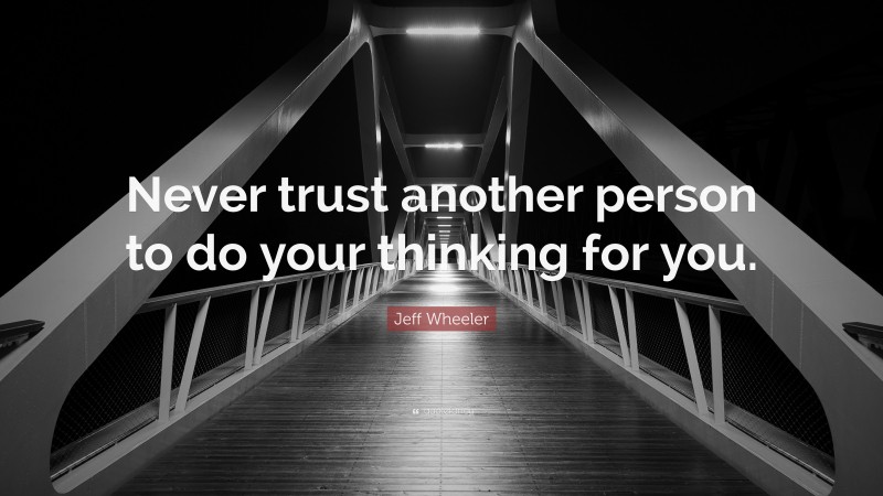 Jeff Wheeler Quote: “Never trust another person to do your thinking for you.”