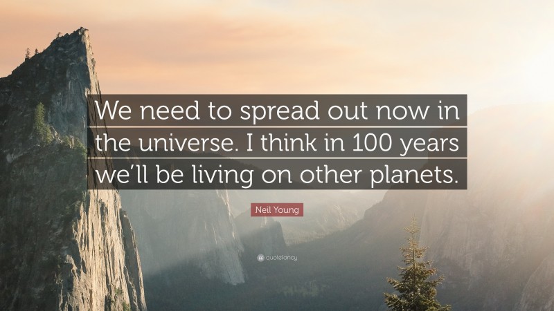 Neil Young Quote: “We need to spread out now in the universe. I think in 100 years we’ll be living on other planets.”