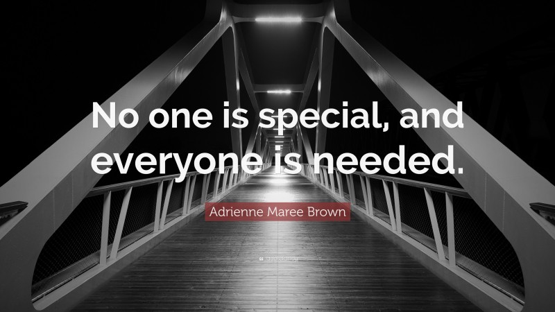 Adrienne Maree Brown Quote: “No one is special, and everyone is needed.”