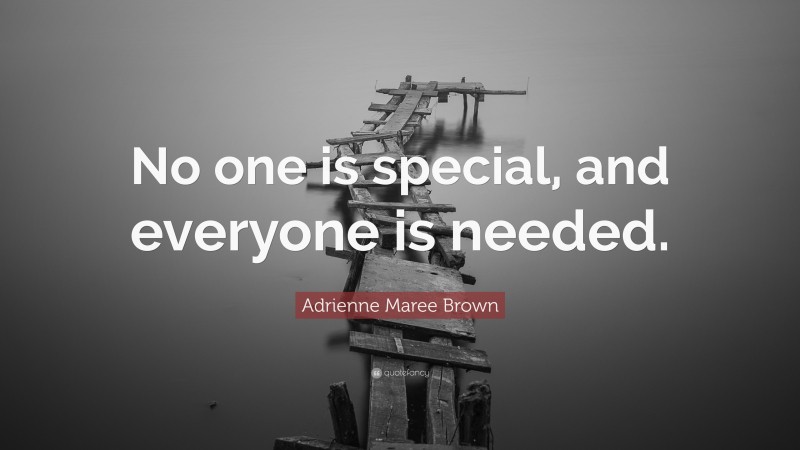 Adrienne Maree Brown Quote: “No one is special, and everyone is needed.”