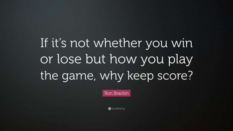 Ron Brackin Quote: “If it’s not whether you win or lose but how you play the game, why keep score?”