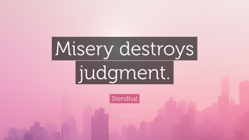 Stendhal Quote: “Misery destroys judgment.”