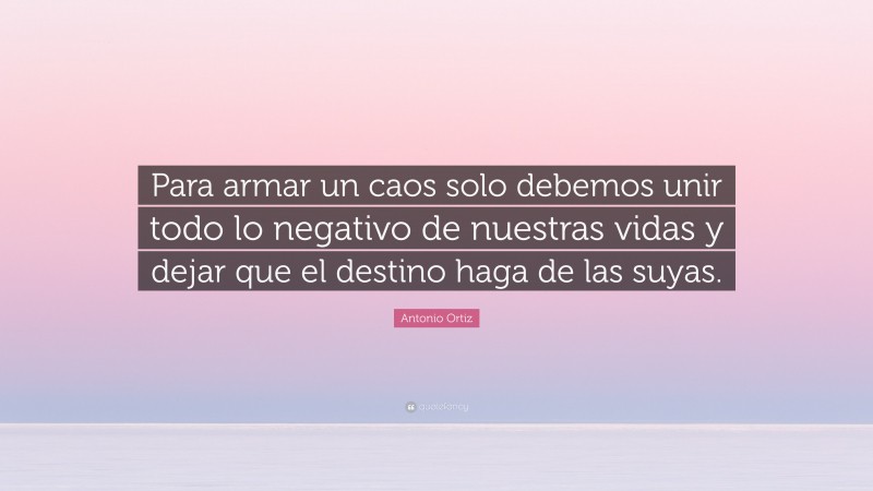 Antonio Ortiz Quote: “Para armar un caos solo debemos unir todo lo negativo de nuestras vidas y dejar que el destino haga de las suyas.”