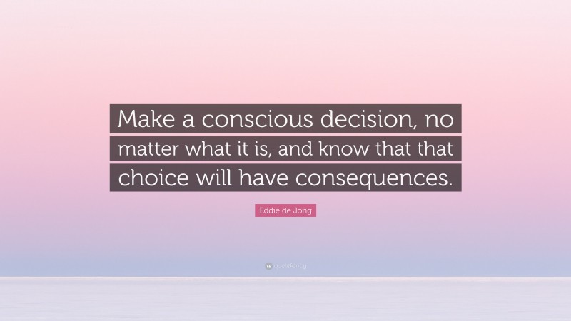 Eddie de Jong Quote: “Make a conscious decision, no matter what it is, and know that that choice will have consequences.”