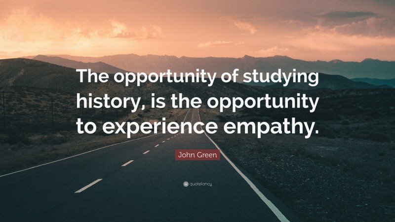 John Green Quote: “The opportunity of studying history, is the opportunity to experience empathy.”