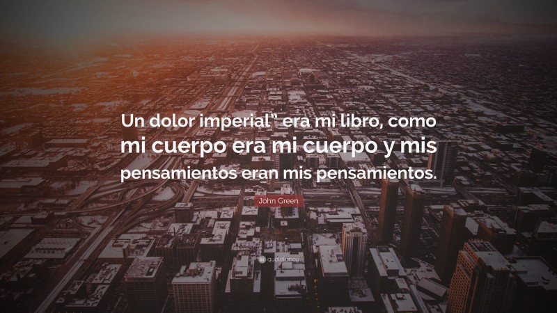 John Green Quote: “Un dolor imperial” era mi libro, como mi cuerpo era mi cuerpo y mis pensamientos eran mis pensamientos.”