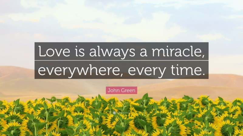 John Green Quote: “Love is always a miracle, everywhere, every time.”