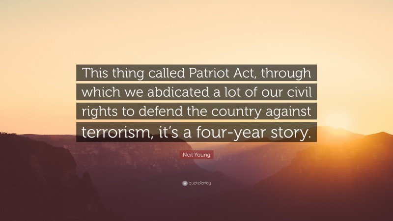 Neil Young Quote: “This thing called Patriot Act, through which we abdicated a lot of our civil rights to defend the country against terrorism, it’s a four-year story.”
