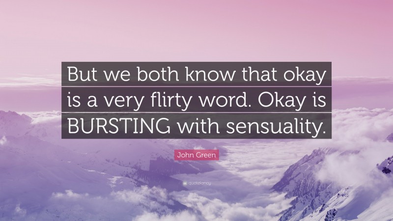 John Green Quote: “But we both know that okay is a very flirty word. Okay is BURSTING with sensuality.”
