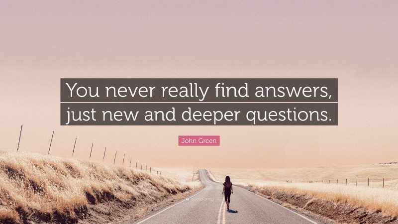 John Green Quote: “You never really find answers, just new and deeper questions.”