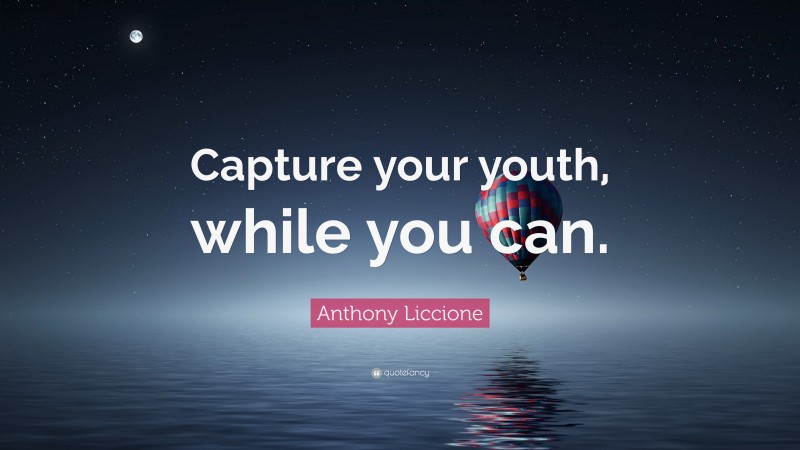 Anthony Liccione Quote: “Capture your youth, while you can.”